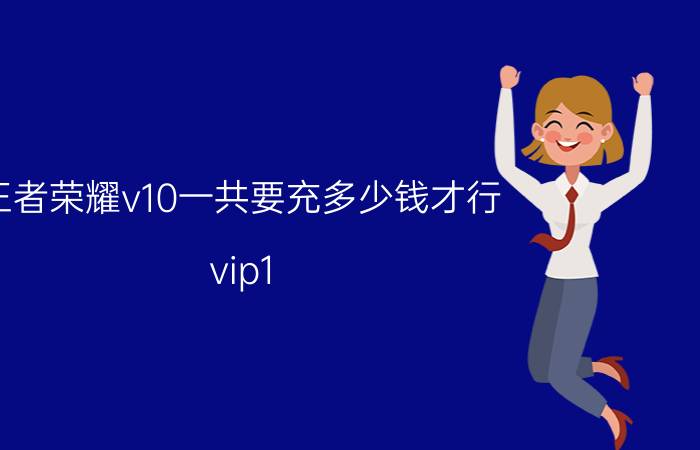 王者荣耀v10一共要充多少钱才行？vip1-10价格表2022