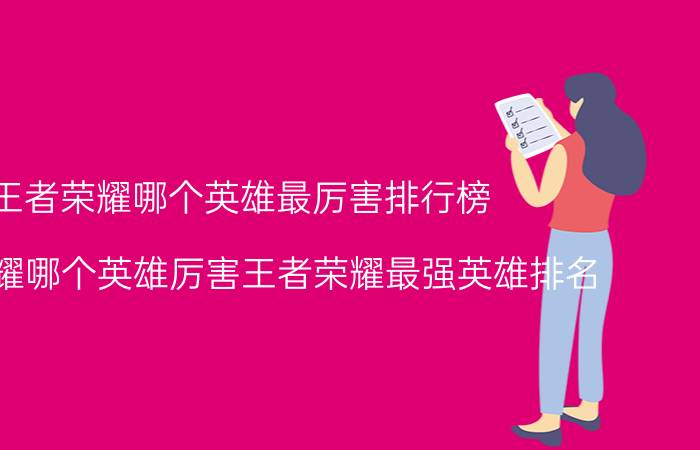 王者荣耀哪个英雄最厉害排行榜(王者荣耀哪个英雄厉害王者荣耀最强英雄排名)