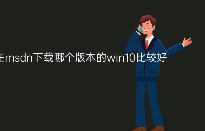 现在在msdn下载哪个版本的win10比较好