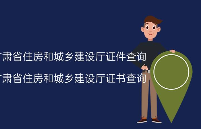 甘肃省住房和城乡建设厅证件查询(甘肃省住房和城乡建设厅证书查询)