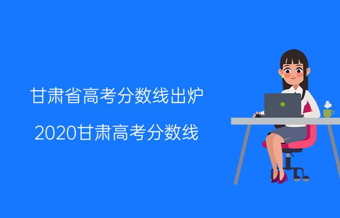 甘肃省高考分数线出炉（2020甘肃高考分数线）