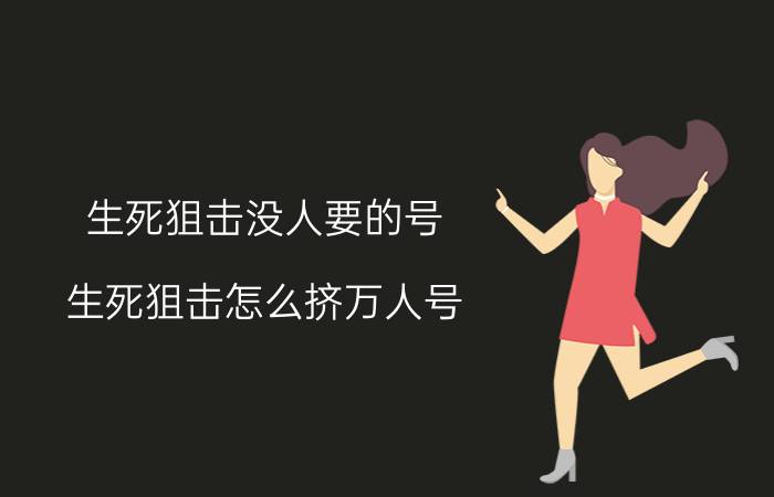 生死狙击没人要的号(生死狙击怎么挤万人号)