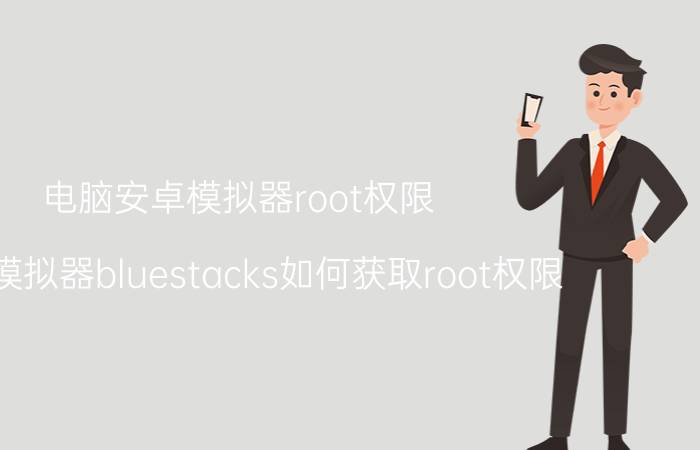 电脑安卓模拟器root权限（安卓模拟器bluestacks如何获取root权限）