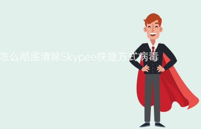 电脑怎么彻底清除Skypee快捷方式病毒？