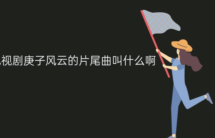 电视剧庚子风云的片尾曲叫什么啊