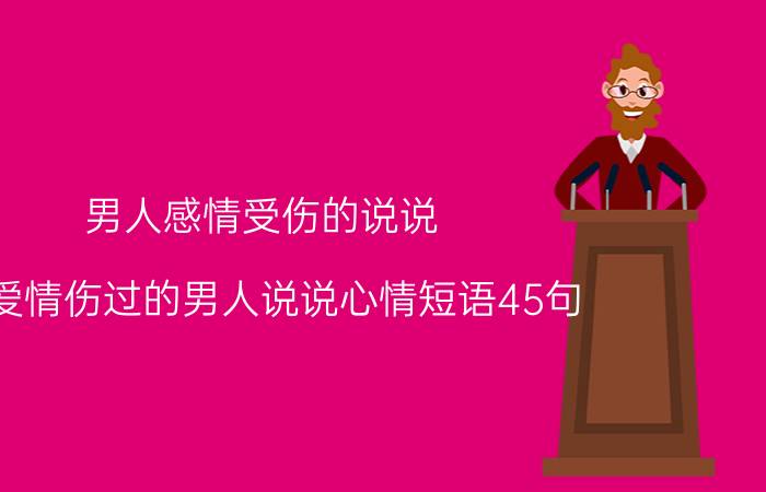 男人感情受伤的说说(被爱情伤过的男人说说心情短语45句)