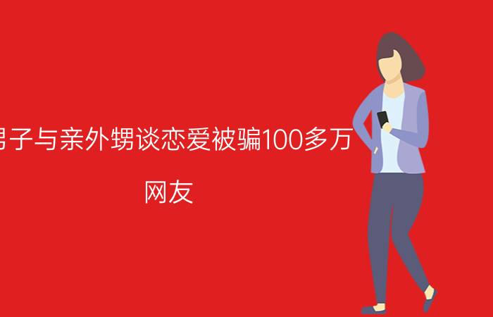 男子与亲外甥谈恋爱被骗100多万（网友：果然还是男人了解男人）