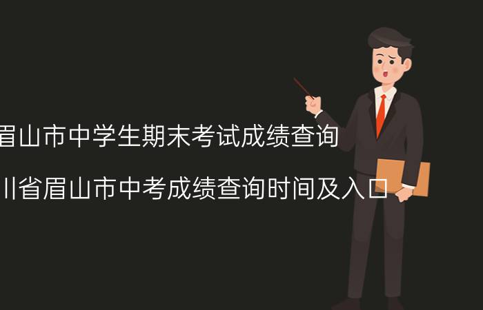 眉山市中学生期末考试成绩查询（年四川省眉山市中考成绩查询时间及入口）