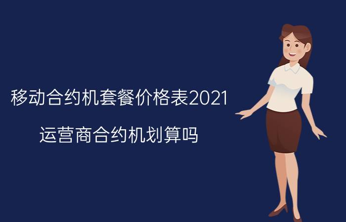 移动合约机套餐价格表2021（运营商合约机划算吗）