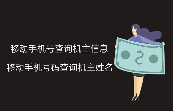 移动手机号查询机主信息（移动手机号码查询机主姓名）