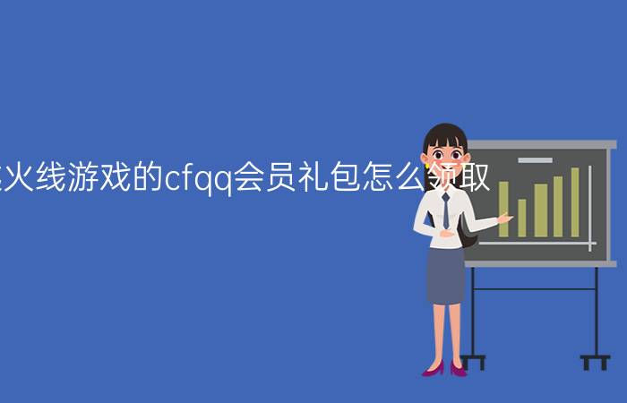 穿越火线游戏的cfqq会员礼包怎么领取