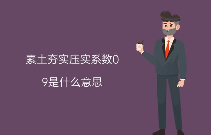 素土夯实压实系数0.9是什么意思（请问素土夯实压实系数是怎么算的）