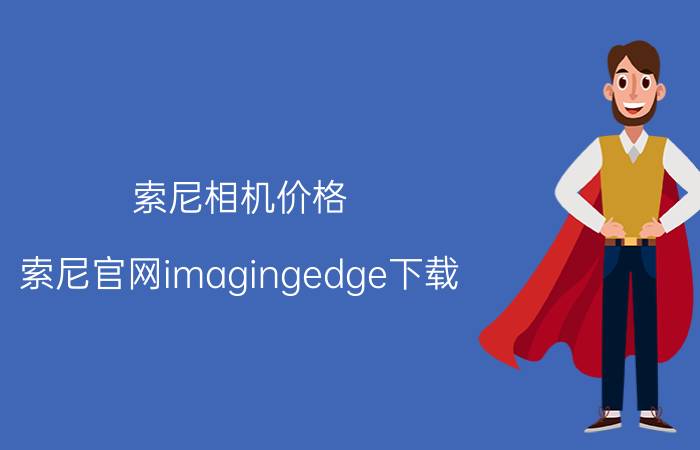 索尼相机价格_索尼官网imagingedge下载