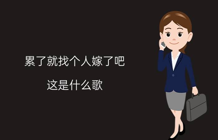 累了就找个人嫁了吧（这是什么歌）