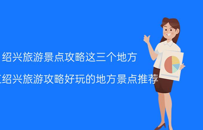 绍兴旅游景点攻略这三个地方（浙江绍兴旅游攻略好玩的地方景点推荐）