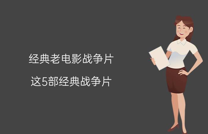 经典老电影战争片（这5部经典战争片，每部都令人嘘唏）