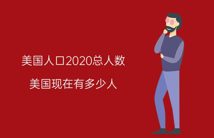 美国人口2020总人数（美国现在有多少人）