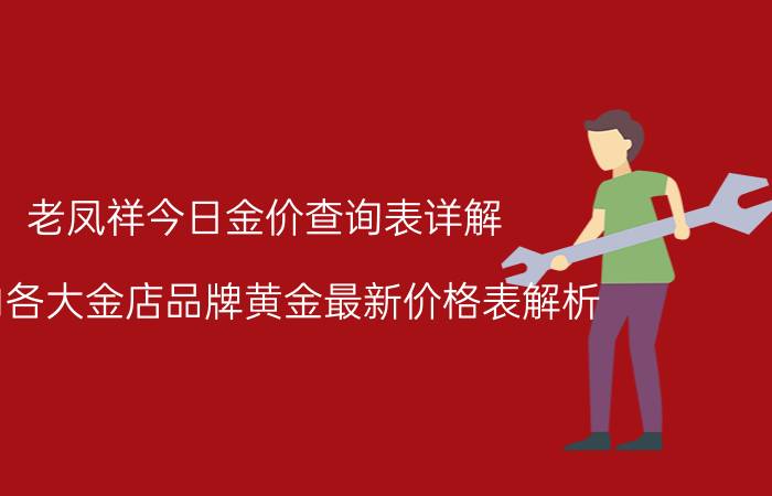 老凤祥今日金价查询表详解（国内各大金店品牌黄金最新价格表解析）