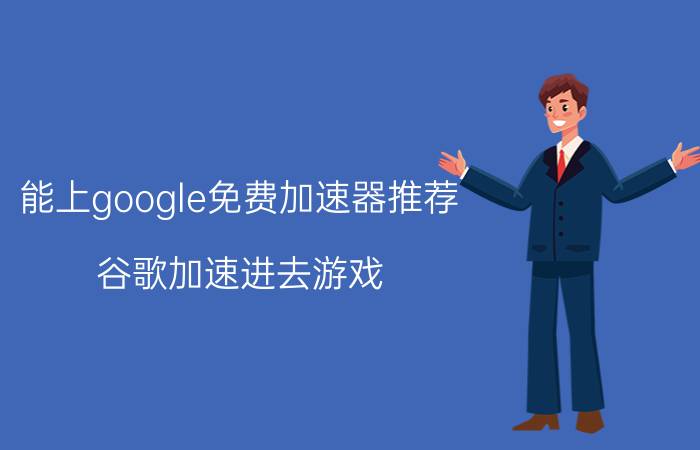 能上google免费加速器推荐(谷歌加速进去游戏)