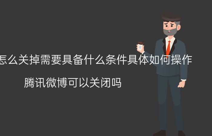 腾讯微博怎么关掉需要具备什么条件具体如何操作（腾讯微博可以关闭吗）