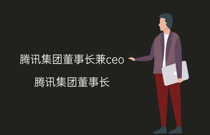 腾讯集团董事长兼ceo（腾讯集团董事长）