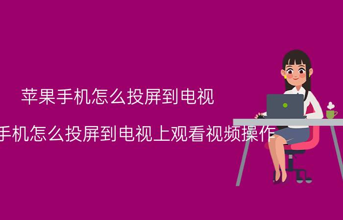 苹果手机怎么投屏到电视(苹果手机怎么投屏到电视上观看视频操作)