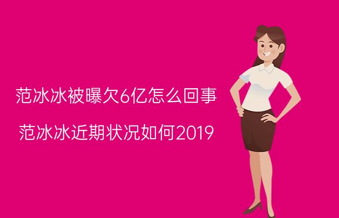 范冰冰被曝欠6亿怎么回事：范冰冰近期状况如何2019