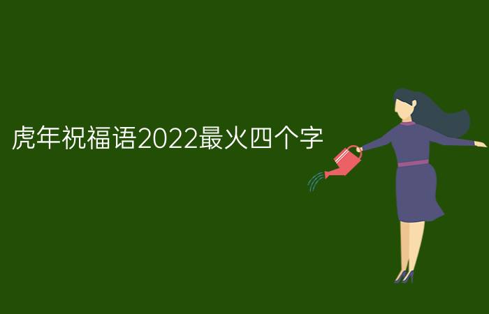 虎年祝福语2022最火四个字