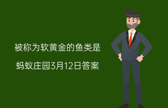 被称为软黄金的鱼类是？蚂蚁庄园3月12日答案