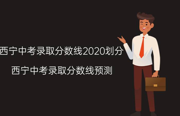 西宁中考录取分数线2020划分（西宁中考录取分数线预测）