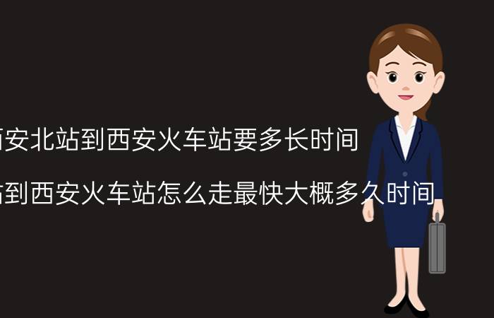 西安北站到西安火车站要多长时间（西安北站到西安火车站怎么走最快大概多久时间）