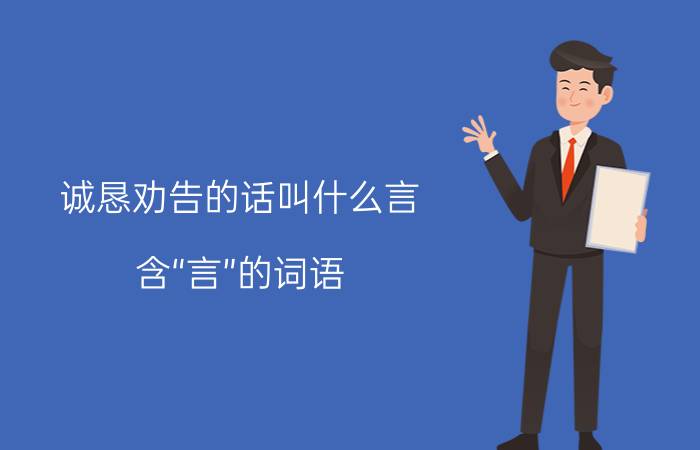 诚恳劝告的话叫什么言（含“言”的词语）