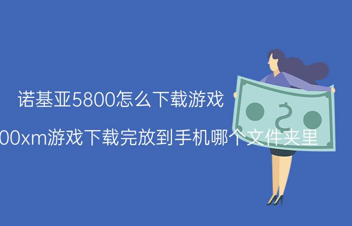 诺基亚5800怎么下载游戏（诺基亚5800xm游戏下载完放到手机哪个文件夹里）