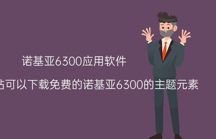 诺基亚6300应用软件（有哪个网站可以下载免费的诺基亚6300的主题元素）