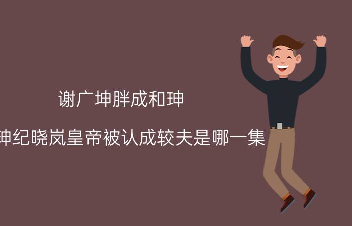 谢广坤胖成和珅（和珅纪晓岚皇帝被认成较夫是哪一集）