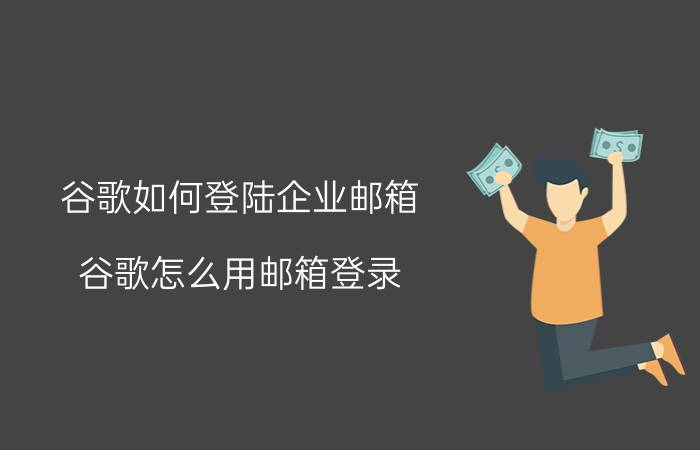 谷歌如何登陆企业邮箱(谷歌怎么用邮箱登录)