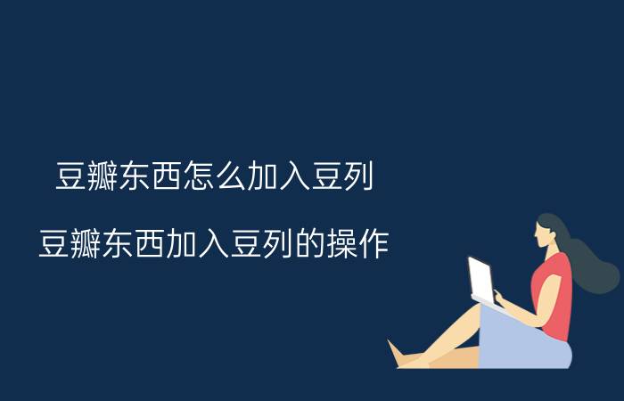 豆瓣东西怎么加入豆列？豆瓣东西加入豆列的操作