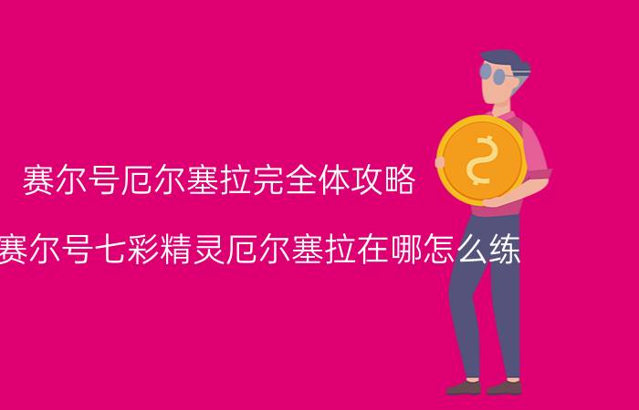 赛尔号厄尔塞拉完全体攻略（4399赛尔号七彩精灵厄尔塞拉在哪怎么练）