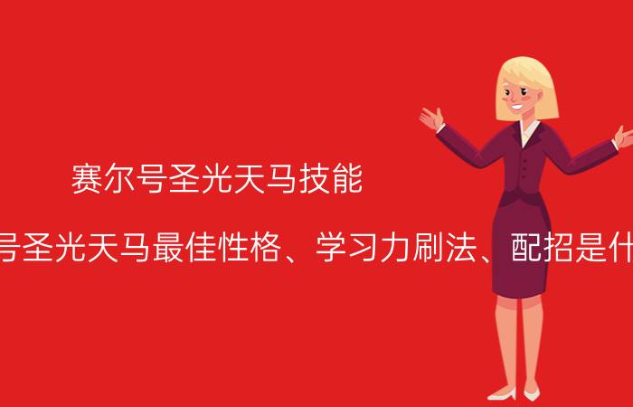 赛尔号圣光天马技能（麻烦问一下赛尔号圣光天马最佳性格、学习力刷法、配招是什么）