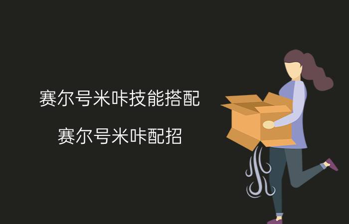 赛尔号米咔技能搭配（赛尔号米咔配招（招太多了太好了不知道放哪四个））