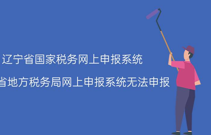 辽宁省国家税务网上申报系统（辽宁省地方税务局网上申报系统无法申报）