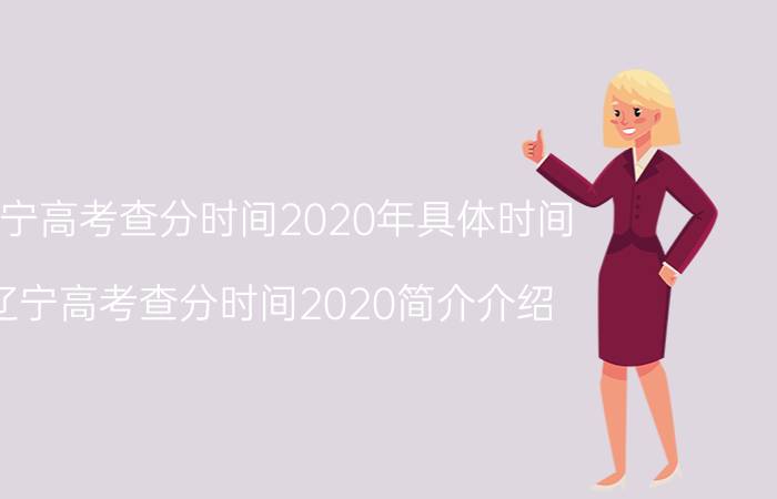 辽宁高考查分时间2020年具体时间（辽宁高考查分时间2020简介介绍）