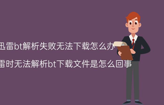 迅雷bt解析失败无法下载怎么办（用迅雷时无法解析bt下载文件是怎么回事）