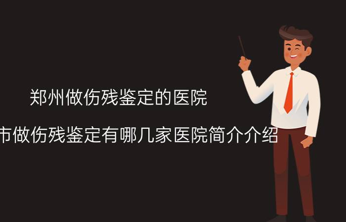 郑州做伤残鉴定的医院（郑州市做伤残鉴定有哪几家医院简介介绍）