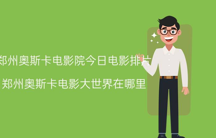 郑州奥斯卡电影院今日电影排片（郑州奥斯卡电影大世界在哪里?1月20号那里还会放映哈4么）