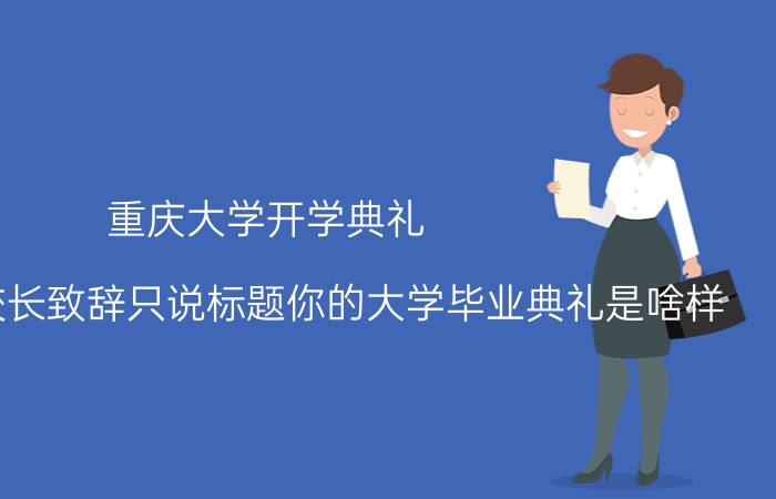 重庆大学开学典礼（重庆大学校长致辞只说标题你的大学毕业典礼是啥样）