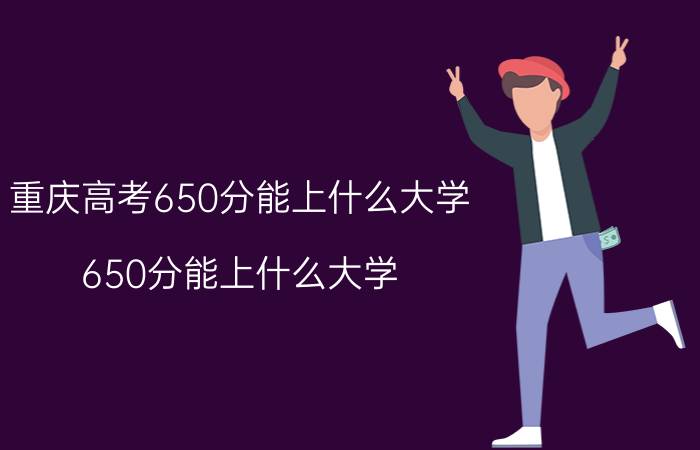 重庆高考650分能上什么大学（650分能上什么大学）