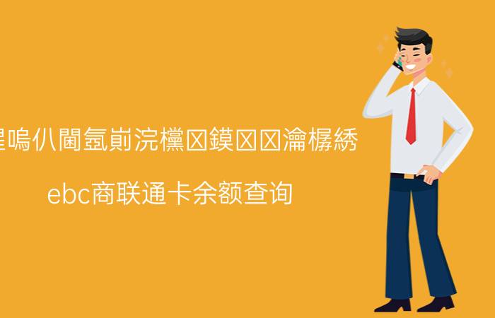 鍟嗚仈閫氬崱浣欓鏌ヨ瀹樼綉（ebc商联通卡余额查询）