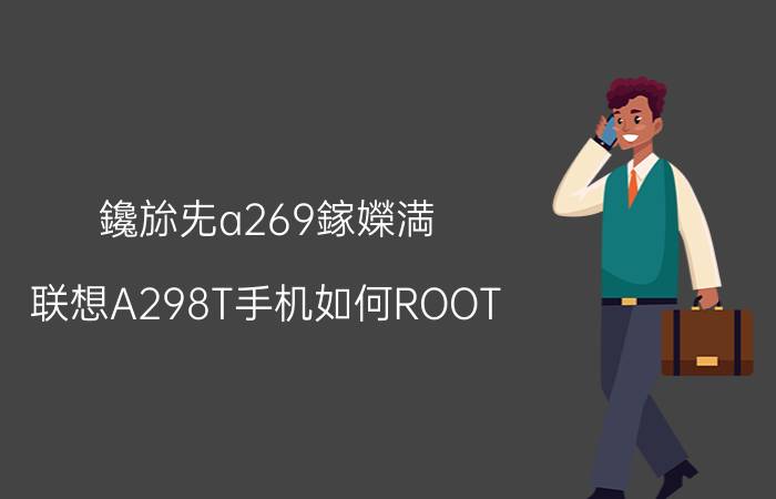 鑱旀兂a269鎵嬫満（联想A298T手机如何ROOT）