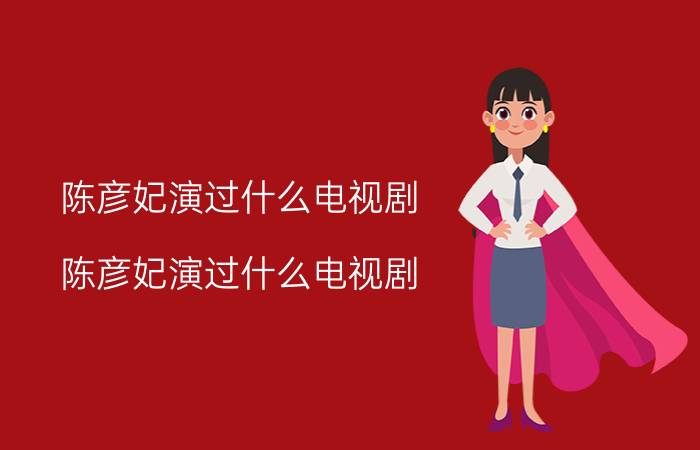 陈彦妃演过什么电视剧（陈彦妃演过什么电视剧）